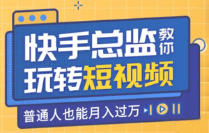 快手总监亲授：玩转短视频，普通人也能月入过万
